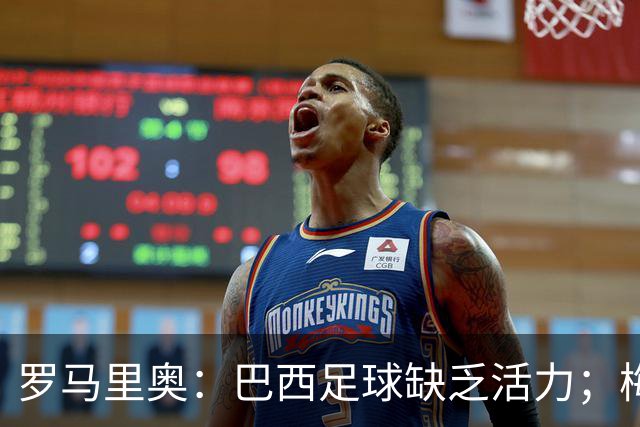 罗马里奥：巴西足球缺乏活力；梅西虽伟大却难比贝利
