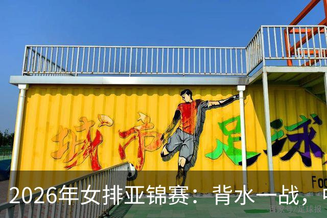 2026年女排亚锦赛：背水一战，中国女排决战强敌